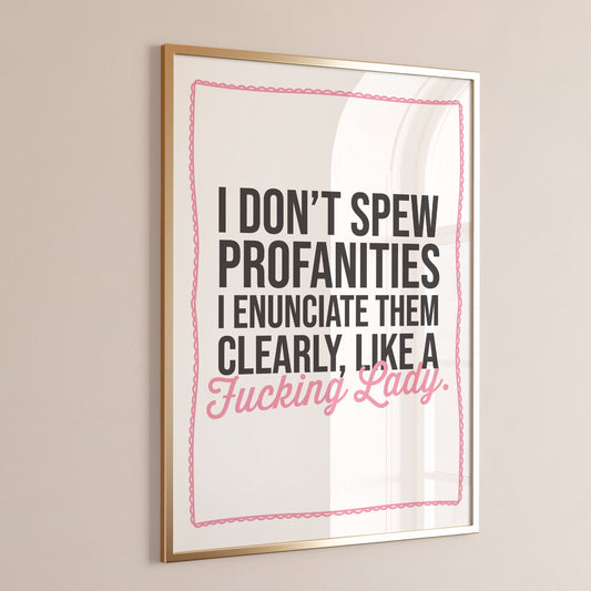 I dont spew profanities i enunciate them clearly like a fucking lady print